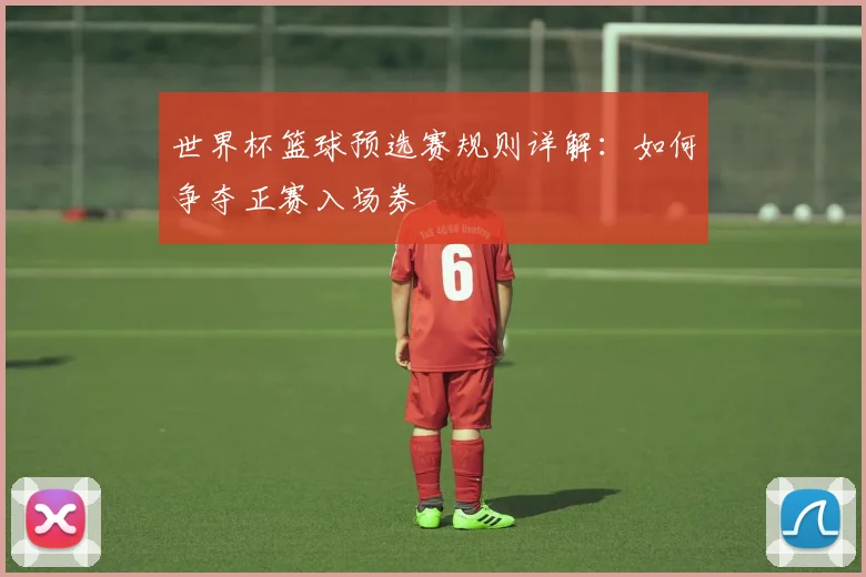 世界杯篮球预选赛规则详解：如何争夺正赛入场券