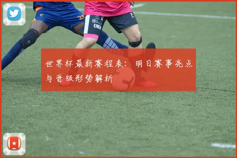 世界杯最新赛程表：明日赛事亮点与晋级形势解析