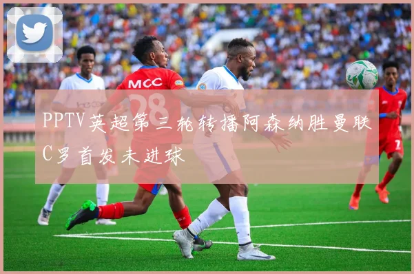 PPTV英超第三轮转播阿森纳胜曼联C罗首发未进球