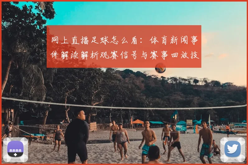网上直播足球怎么看：体育新闻事件解读解析观赛信号与赛事回放技巧