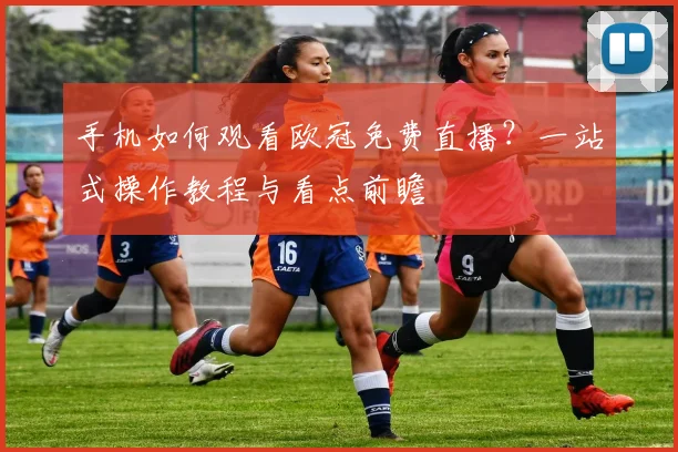 手机如何观看欧冠免费直播？一站式操作教程与看点前瞻