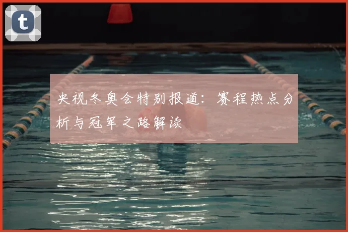 央视冬奥会特别报道：赛程热点分析与冠军之路解读