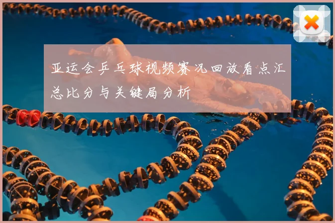 亚运会乒乓球视频赛况回放看点汇总比分与关键局分析