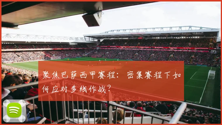 聚焦巴萨西甲赛程：密集赛程下如何应对多线作战？