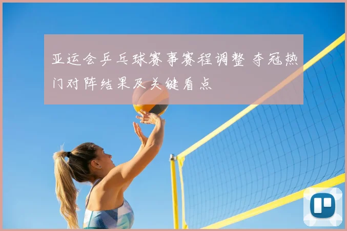 亚运会乒乓球赛事赛程调整 夺冠热门对阵结果及关键看点