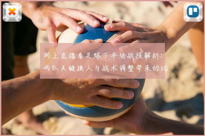 网上直播看足球下半场战报解析：两队关键换人与战术调整带来的比分变化与影响
