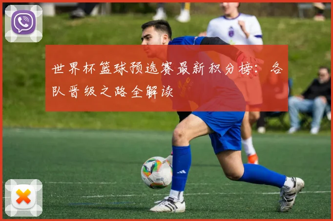 世界杯篮球预选赛最新积分榜：各队晋级之路全解读