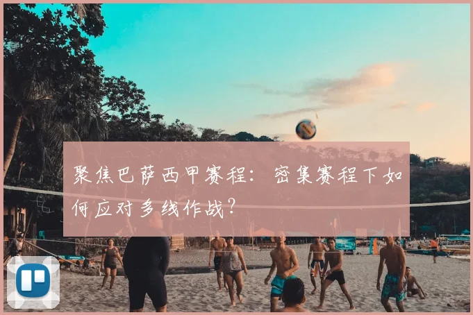 聚焦巴萨西甲赛程：密集赛程下如何应对多线作战？