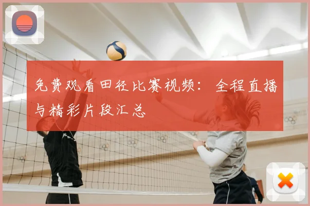 免费观看田径比赛视频:全程直播与精彩片段汇总