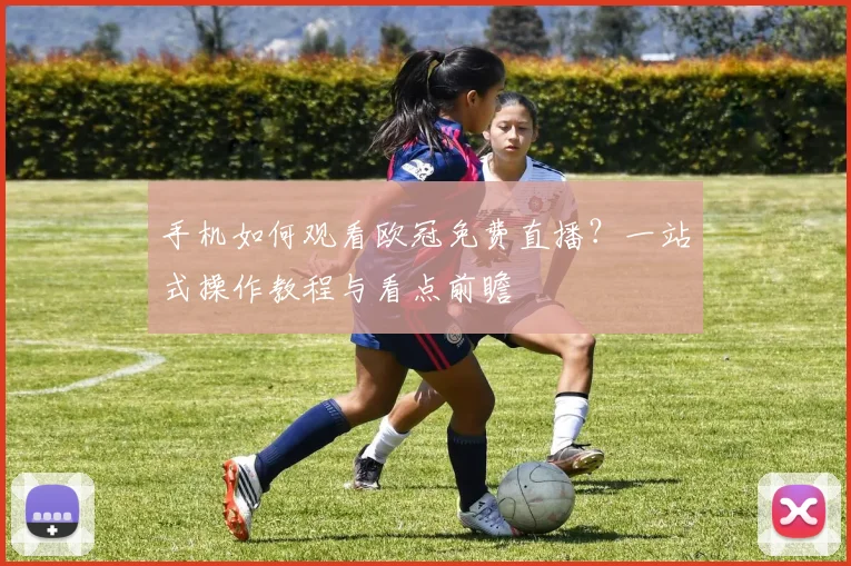 手机如何观看欧冠免费直播？一站式操作教程与看点前瞻