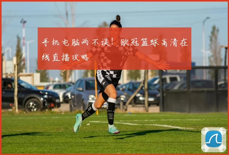 手机电脑两不误！欧冠篮球高清在线直播攻略