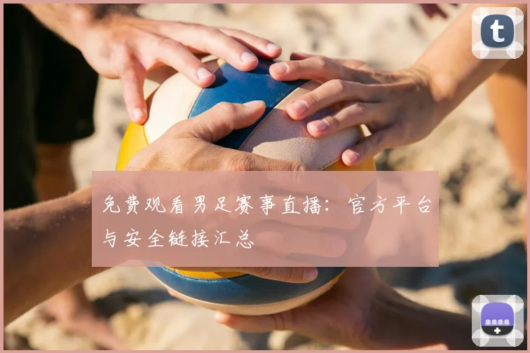 免费观看男足赛事直播：官方平台与安全链接汇总