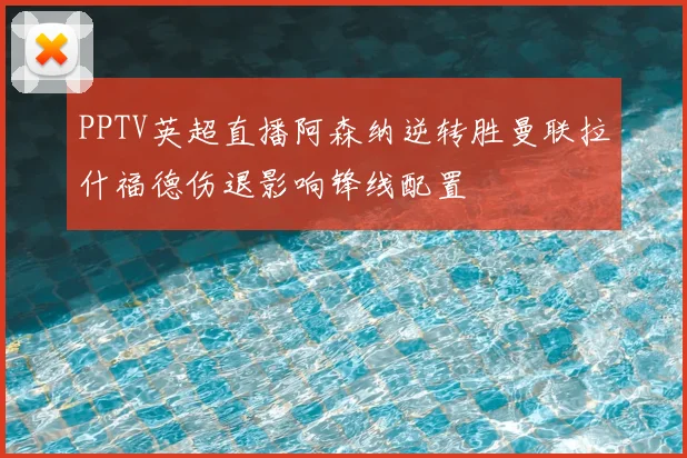 PPTV英超直播阿森纳逆转胜曼联拉什福德伤退影响锋线配置
