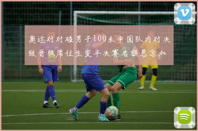 奥运对对碰男子100米中国队内对决致晋级席位生变半决赛名额悬念加剧