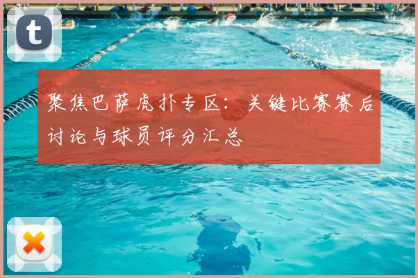 聚焦巴萨虎扑专区：关键比赛赛后讨论与球员评分汇总
